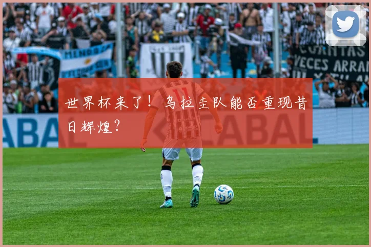 世界杯来了!乌拉圭队能否重现昔日辉煌?
