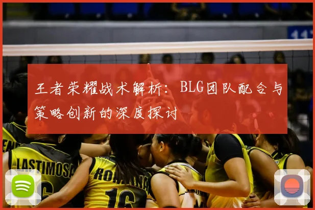 王者荣耀战术解析：BLG团队配合与策略创新的深度探讨