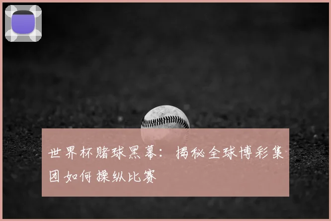 世界杯赌球黑幕:揭秘全球博彩集团如何操纵比赛