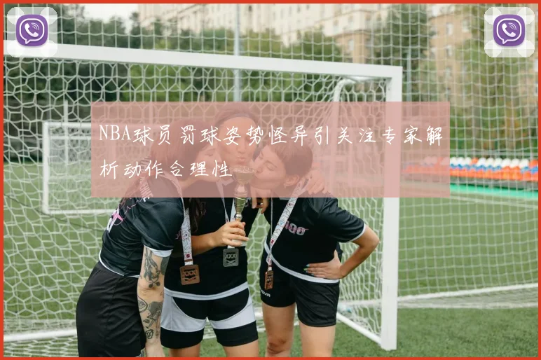 NBA球员罚球姿势怪异引关注专家解析动作合理性