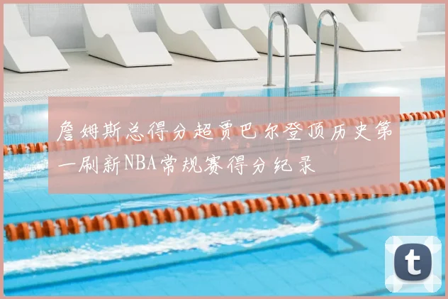 詹姆斯总得分超贾巴尔登顶历史第一刷新NBA常规赛得分纪录