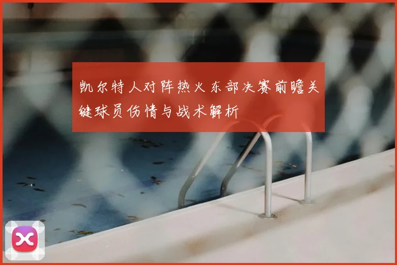 凯尔特人对阵热火东部决赛前瞻关键球员伤情与战术解析
