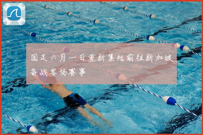 国足六月一日重新集结前往新加坡备战客场赛事