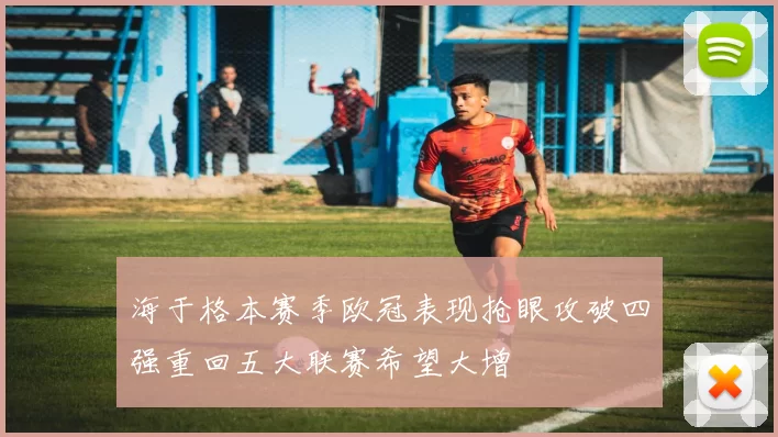 海于格本赛季欧冠表现抢眼攻破四强重回五大联赛希望大增