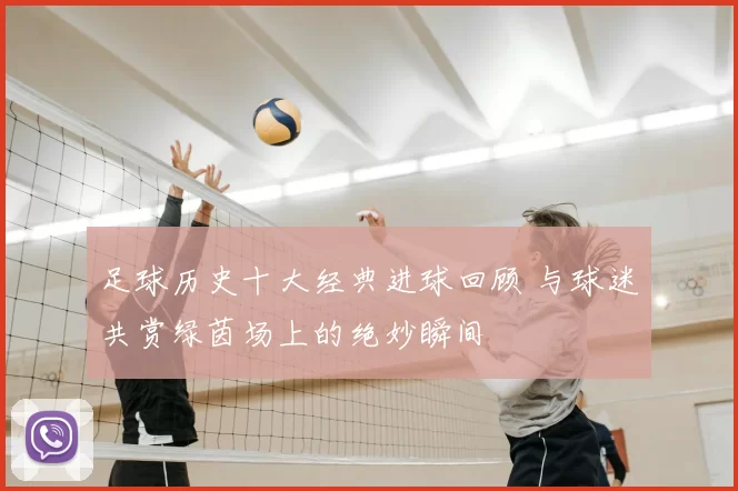 足球历史十大经典进球回顾 与球迷共赏绿茵场上的绝妙瞬间