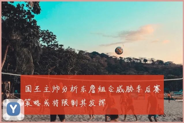 国王主帅分析东詹组合威胁季后赛策略或将限制其发挥
