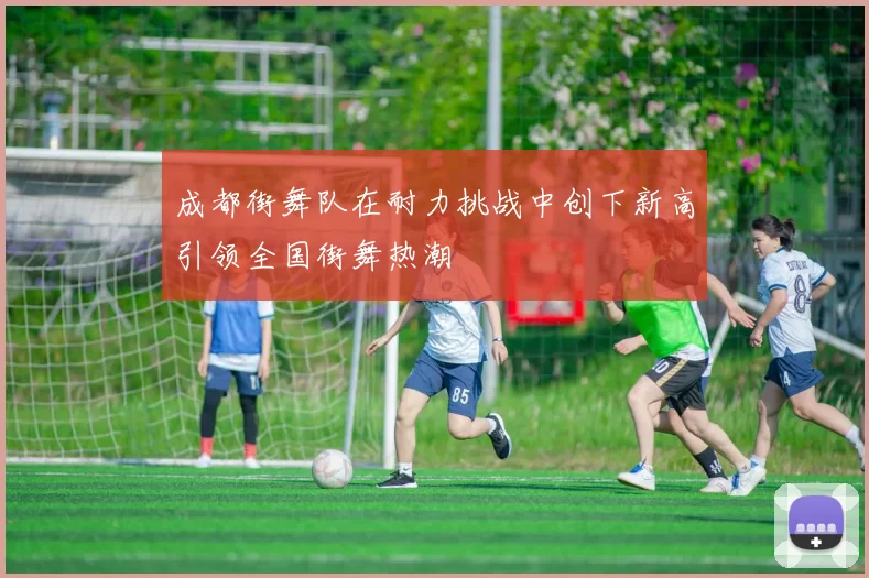 成都街舞队在耐力挑战中创下新高引领全国街舞热潮