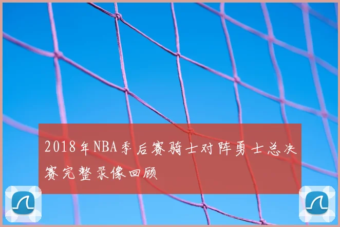 2018年NBA季后赛骑士对阵勇士总决赛完整录像回顾