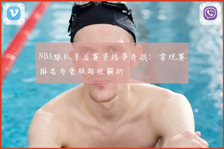 NBA球队季后赛资格争夺战：常规赛排名与晋级路径解析