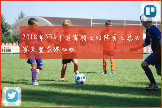 2018年NBA季后赛骑士对阵勇士总决赛完整录像回顾