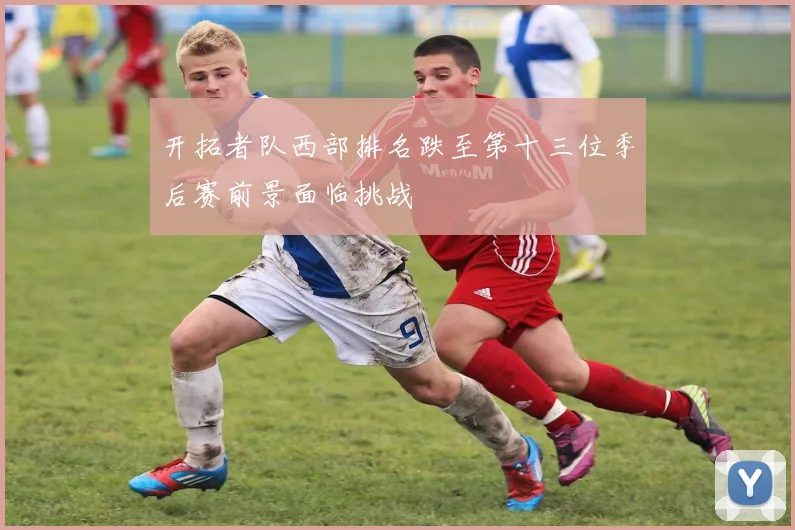 开拓者队西部排名跌至第十三位季后赛前景面临挑战