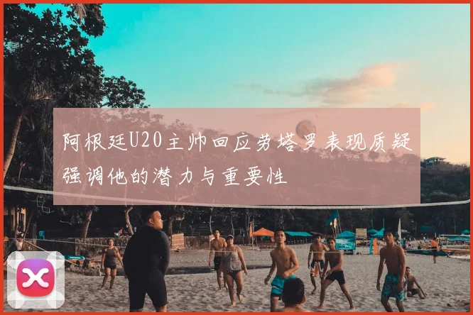 阿根廷U20主帅回应劳塔罗表现质疑强调他的潜力与重要性