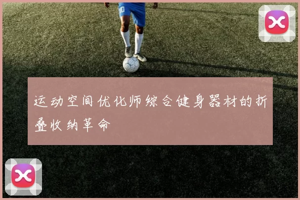 运动空间优化师综合健身器材的折叠收纳革命