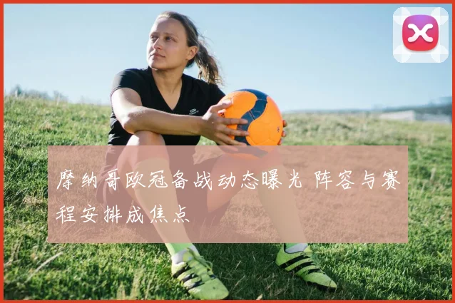 摩纳哥欧冠备战动态曝光 阵容与赛程安排成焦点