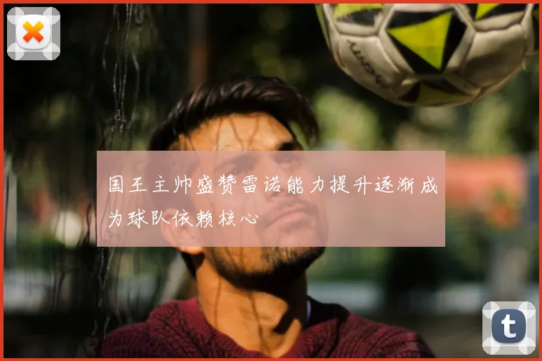 国王主帅盛赞雷诺能力提升逐渐成为球队依赖核心