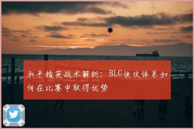 和平精英战术解析：BLG快攻体系如何在比赛中取得优势