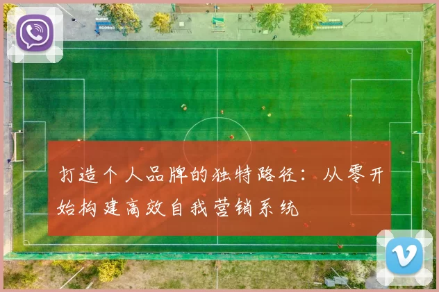 打造个人品牌的独特路径：从零开始构建高效自我营销系统