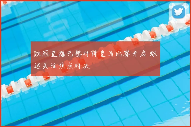 欧冠直播巴黎对阵皇马比赛开启 球迷关注焦点对决