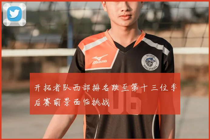 开拓者队西部排名跌至第十三位季后赛前景面临挑战