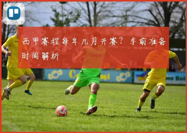 西甲赛程每年几月开赛？季前准备时间解析