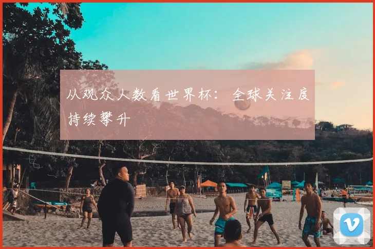 从观众人数看世界杯:全球关注度持续攀升