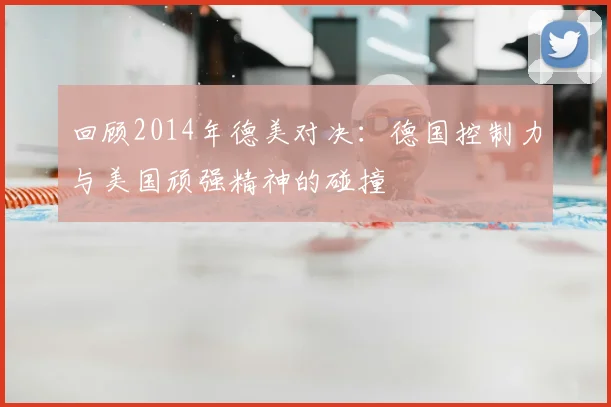 回顾2014年德美对决：德国控制力与美国顽强精神的碰撞