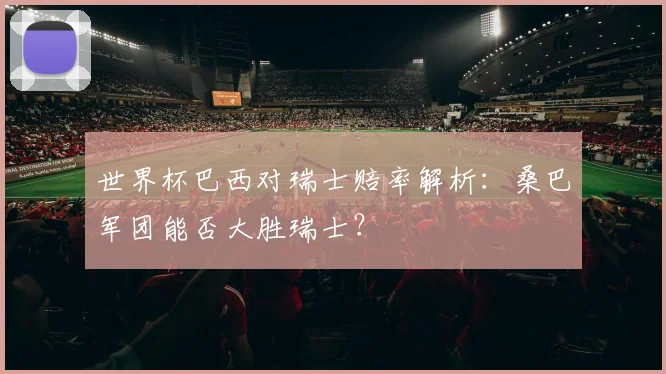 世界杯巴西对瑞士赔率解析:桑巴军团能否大胜瑞士?