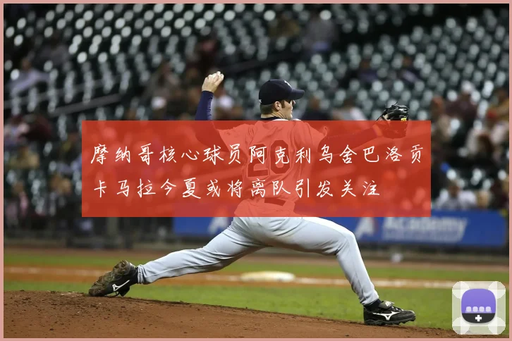 摩纳哥核心球员阿克利乌舍巴洛贡卡马拉今夏或将离队引发关注
