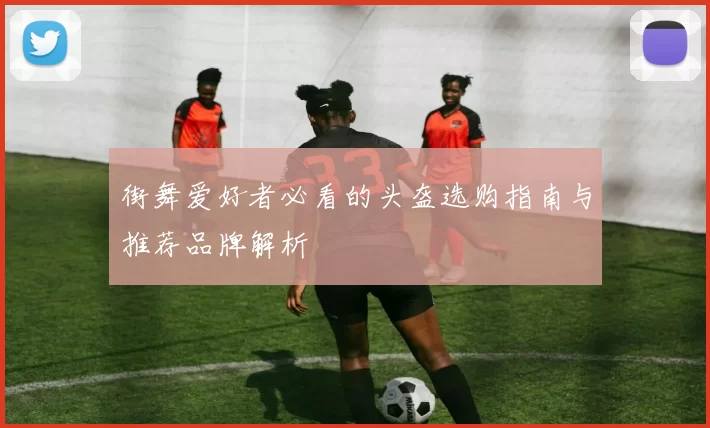 街舞爱好者必看的头盔选购指南与推荐品牌解析