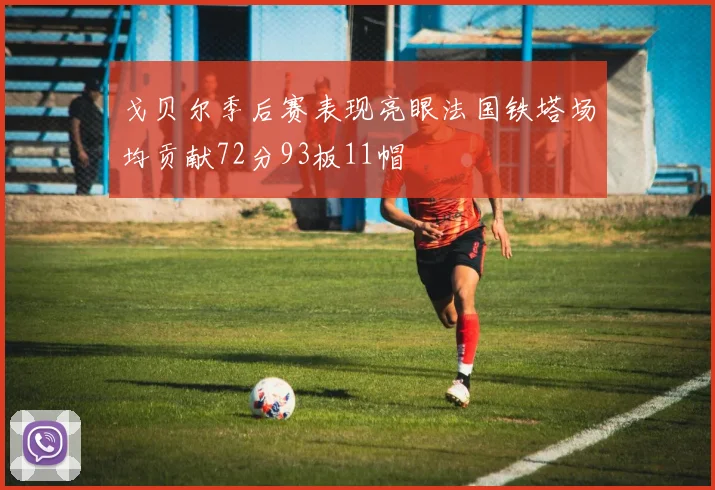 戈贝尔季后赛表现亮眼法国铁塔场均贡献72分93板11帽