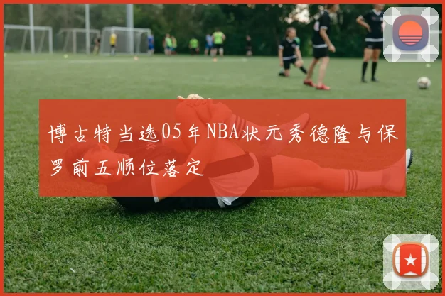 博古特当选05年NBA状元秀德隆与保罗前五顺位落定