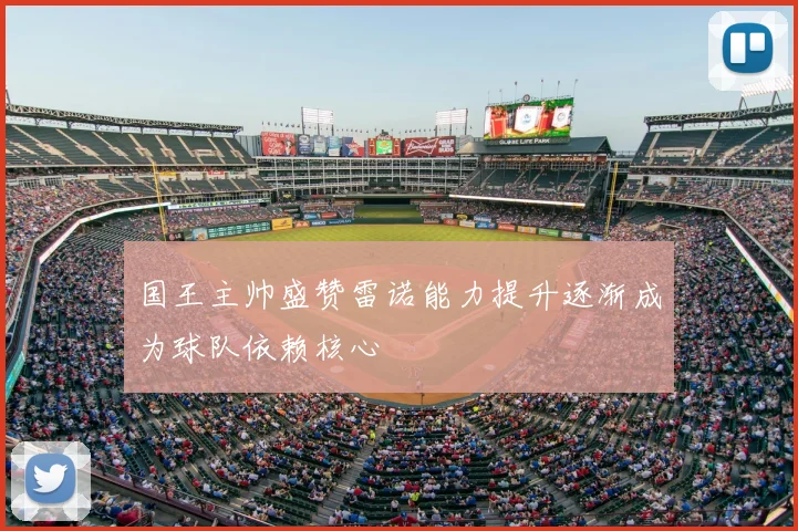 国王主帅盛赞雷诺能力提升逐渐成为球队依赖核心