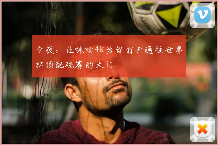 今夜,让咪咕4k为你打开通往世界杯顶配观赛的大门