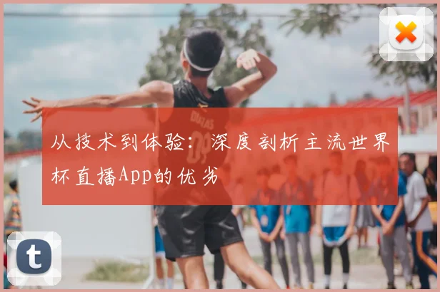 从技术到体验:深度剖析主流世界杯直播App的优劣