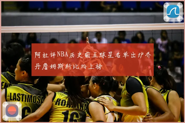 阿杜评NBA历史前五球星名单出炉乔丹詹姆斯科比均上榜