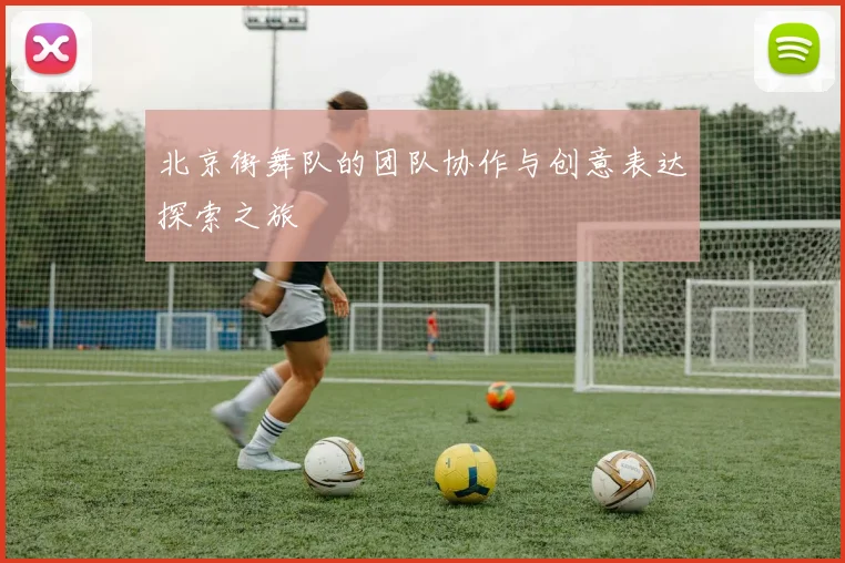 北京街舞队的团队协作与创意表达探索之旅