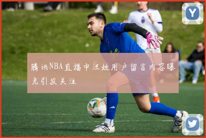 腾讯NBA直播中汪姓用户留言内容曝光引发关注