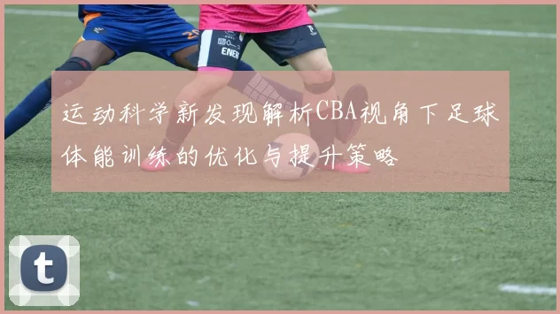 运动科学新发现解析CBA视角下足球体能训练的优化与提升策略