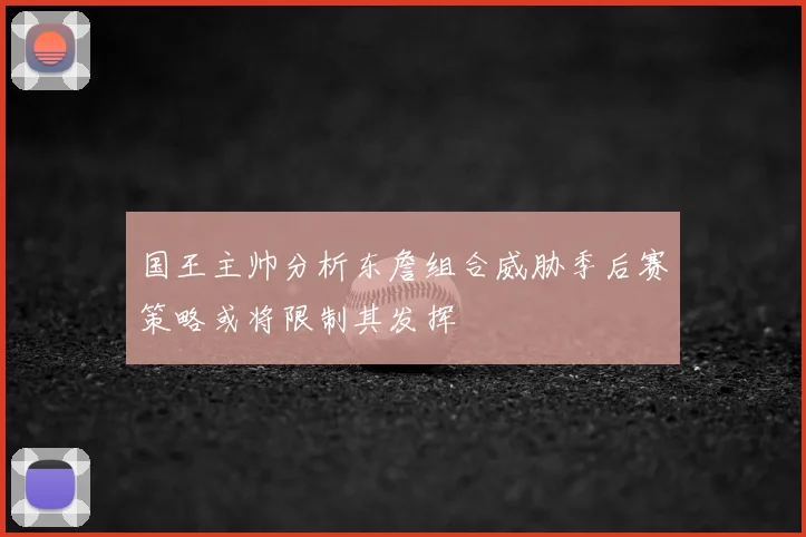 国王主帅分析东詹组合威胁季后赛策略或将限制其发挥