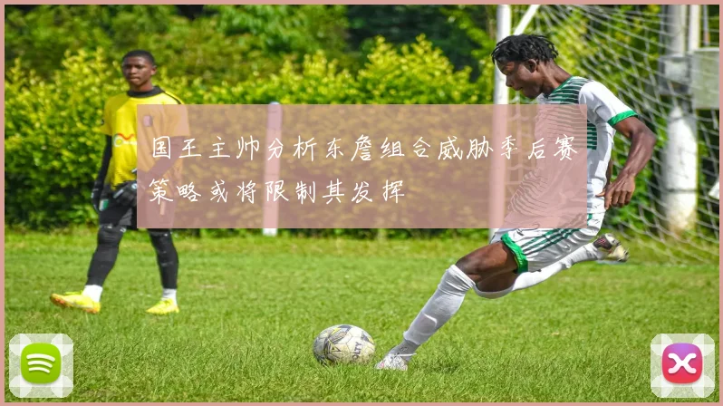 国王主帅分析东詹组合威胁季后赛策略或将限制其发挥