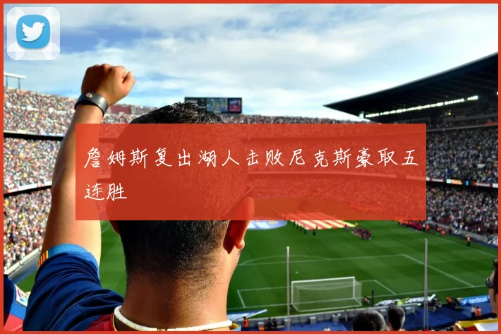 詹姆斯复出湖人击败尼克斯豪取五连胜
