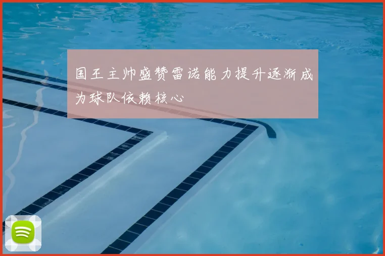国王主帅盛赞雷诺能力提升逐渐成为球队依赖核心