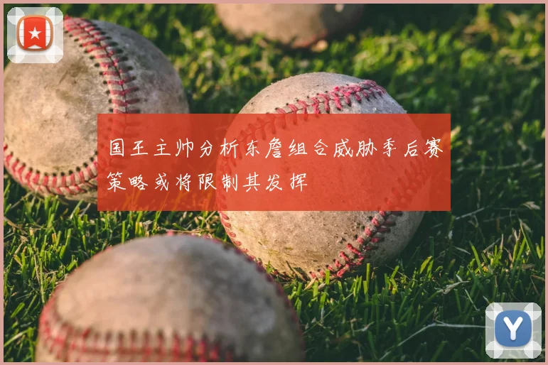 国王主帅分析东詹组合威胁季后赛策略或将限制其发挥