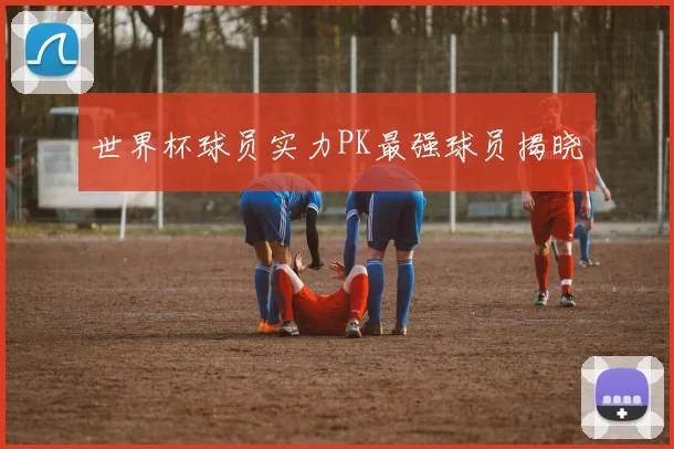 世界杯球员实力PK最强球员揭晓