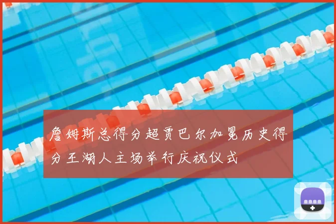 詹姆斯总得分超贾巴尔加冕历史得分王湖人主场举行庆祝仪式