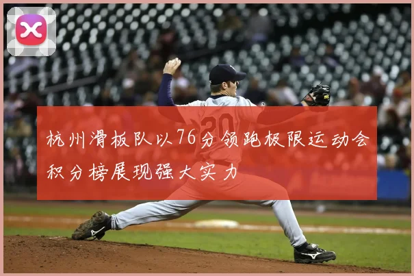 杭州滑板队以76分领跑极限运动会积分榜展现强大实力
