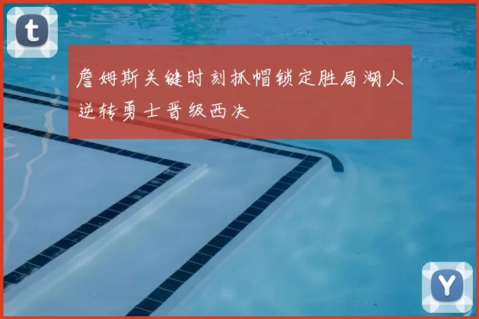詹姆斯关键时刻抓帽锁定胜局湖人逆转勇士晋级西决