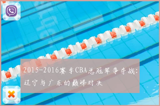 2015-2016赛季CBA总冠军争夺战:辽宁与广东的巅峰对决
