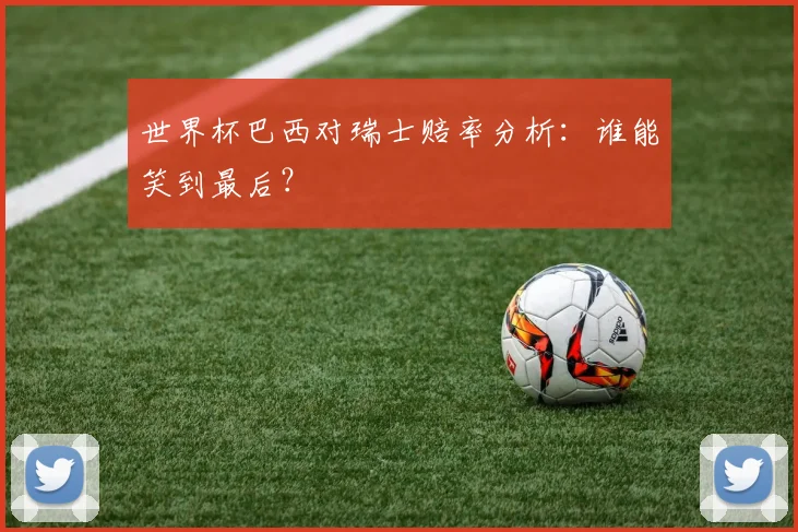 世界杯巴西对瑞士赔率分析:谁能笑到最后?