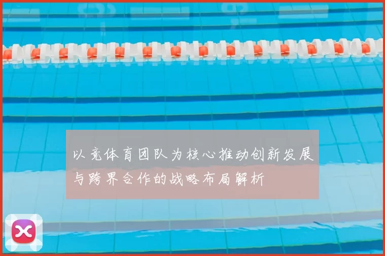 以竞体育团队为核心推动创新发展与跨界合作的战略布局解析